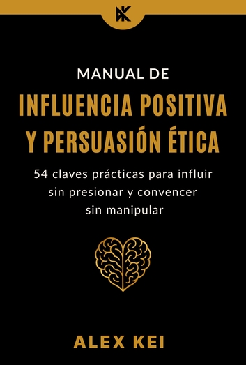 Manual de Influencia Positiva y Persuasión Ética - Alex Kei